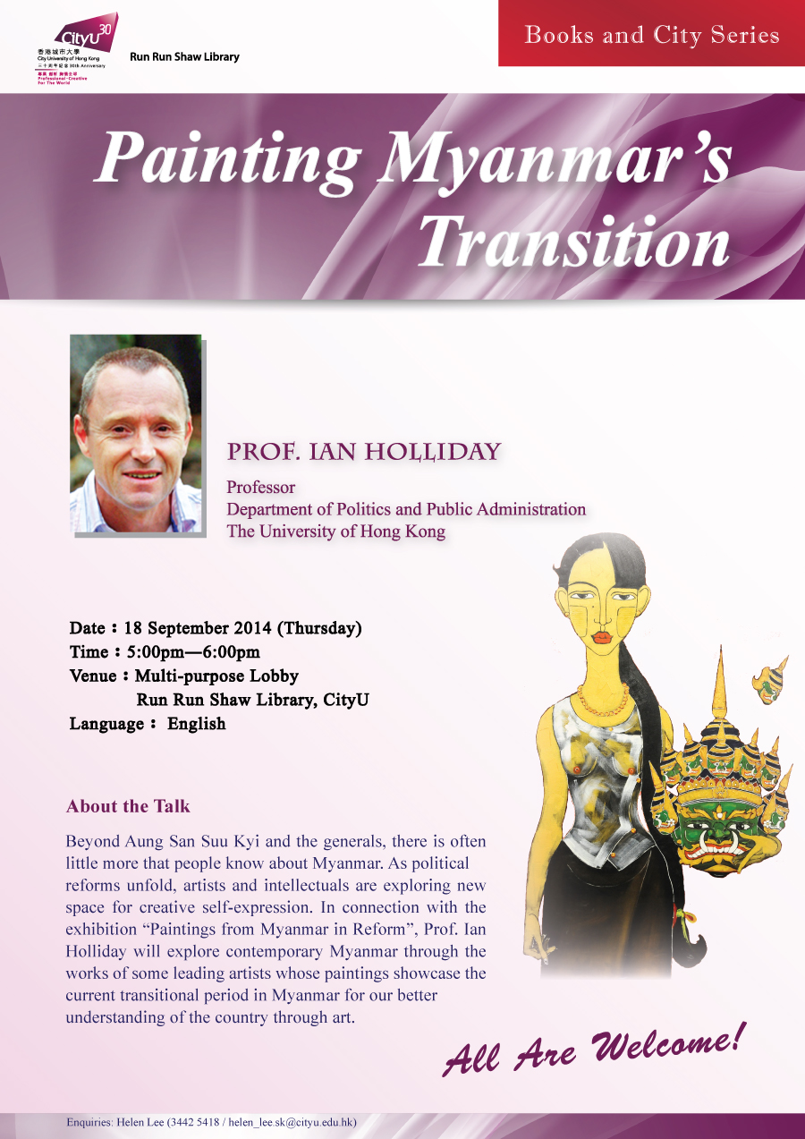 Library's Books and City Series - Painting Myanmar's Transition.
				Speaker: Professor Ian Holliday.
				Date: 18 September 2014 (Thursday).
				Time: 5:00 pm - 6:00 pm.
				Venue: Multi-purpose Lobby, Run Run Shaw Library, CityU.
				Language: English.
				Enquiries: 3442-5418 (Helen Lee).
				Email: helen_lee.sk@cityu.edu.hk