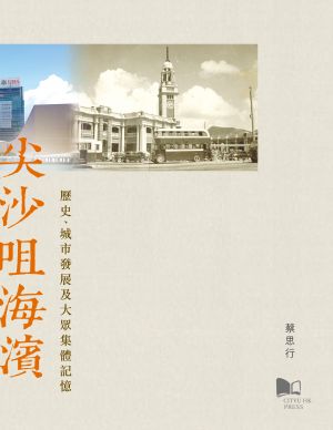 尖沙咀海濱：歷史、城市發展及大眾集體記憶 The History, Development and Collective Memory of the Tsim Sha Tsui Seafront
